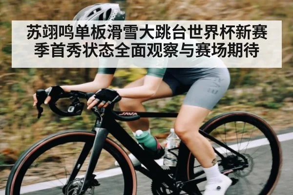 苏翊鸣单板滑雪大跳台世界杯新赛季首秀状态全面观察与赛场期待