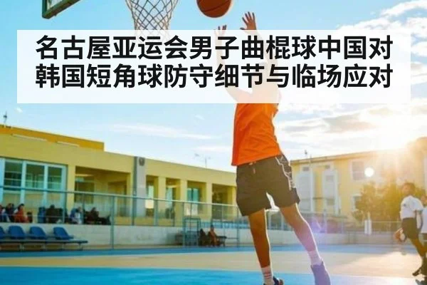 名古屋亚运会男子曲棍球中国对韩国短角球防守细节与临场应对