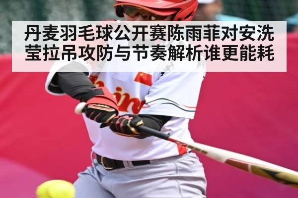 丹麦羽毛球公开赛陈雨菲对安洗莹拉吊攻防与节奏解析谁更能耗