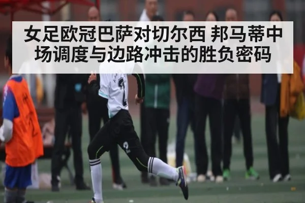 女足欧冠巴萨对切尔西 邦马蒂中场调度与边路冲击的胜负密码