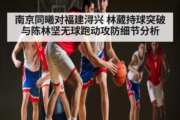 南京同曦对福建浔兴 林葳持球突破与陈林坚无球跑动攻防细节分析